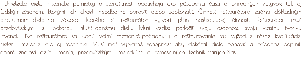 Umelecké diela, historické pamiatky a starožitnosti podliehajú ako pôsobeniu času a prírodných vplyvov, tak aj ľudským zásahom, ktorými ich chceli neodborne opraviť alebo zdokonaliť. Činnosť reštaurátora začína dôkladným prieskumom diela, na základe ktoré