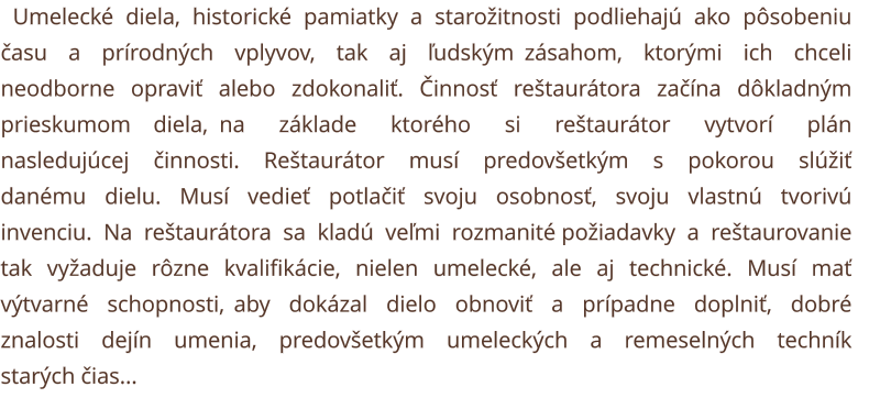 Umelecké diela, historické pamiatky a starožitnosti podliehajú ako pôsobeniu času a prírodných vplyvov, tak aj ľudským zásahom, ktorými ich chceli neodborne opraviť alebo zdokonaliť. Činnosť reštaurátora začína dôkladným prieskumom diela, na základe ktoré