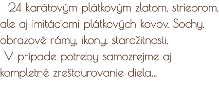 24 karátovým plátkovým zlatom, striebrom, ale aj imitáciami plátkových kovov. Sochy, obrazové rámy, ikony, starožitnosti. V prípade potreby samozrejme aj kompletné zreštaurovanie diela
