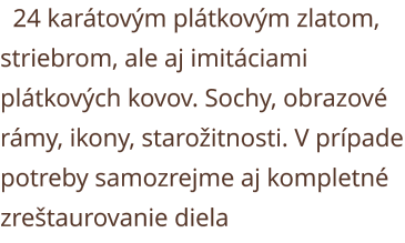 24 karátovým plátkovým zlatom, striebrom, ale aj imitáciami plátkových kovov. Sochy, obrazové rámy, ikony, starožitnosti. V prípade potreby samozrejme aj kompletné zreštaurovanie diela