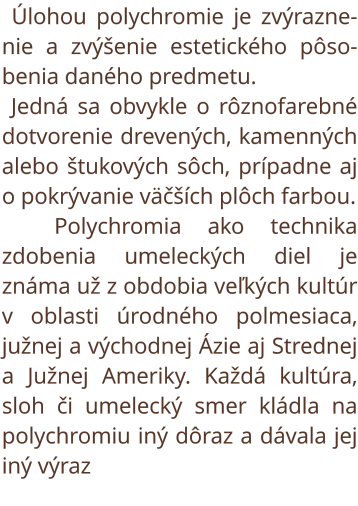 Úlohou polychromie je zvýraznenie a zvýšenie estetického pôsobenia daného predmetu. Jedná sa obvykle o rôznofarebné dotvorenie drevených, kamenných alebo štukových sôch, prípadne aj o pokrývanie väčších plôch farbou.  Polychromia ako technika zdobenia ume