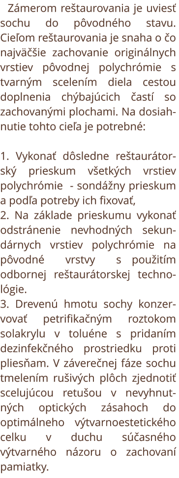 Zámerom reštaurovania je uviesť sochu do pôvodného stavu. Cieľom reštaurovania je snaha o čo  najväčšie zachovanie originálnych vrstiev pôvodnej polychrómie s tvarným scelením diela cestou doplnenia chýbajúcich častí so zachovanými plochami. Na dosiahnuti